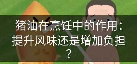 猪油在烹饪中的作用：提升风味还是增加负担？